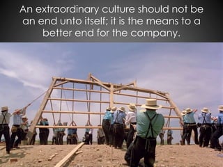An extraordinary culture should not be
an end unto itself; it is the means to a
better end for the company.
 