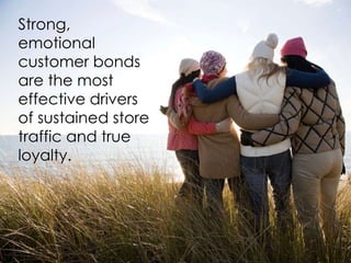 Strong,
emotional
customer bonds
are the most
effective drivers
of sustained store
traffic and true
loyalty.
 