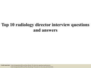 Top 10 radiology director interview questions
and answers
Useful materials: • interviewquestions360.com/free-ebook-145-interview-questions-and-answers
• interviewquestions360.com/free-ebook-top-18-secrets-to-win-every-job-interviews
 