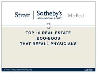 Top 10 Real Estate  boo-boos That befall physicians 3/9/2011 © Street Sotheby’s International Realty 