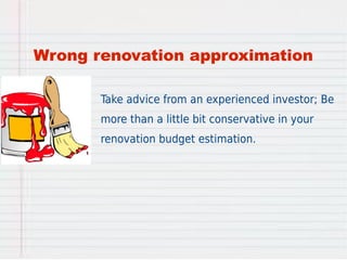Wrong renovation approximation 
Take advice from an experienced investor; Be 
more than a little bit conservative in your ...