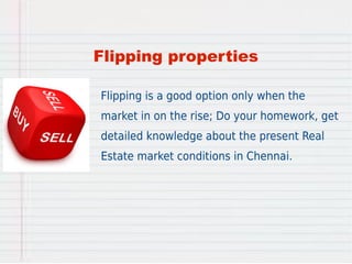Flipping properties 
Flipping is a good option only when the 
market in on the rise; Do your homework, get 
detailed knowl...