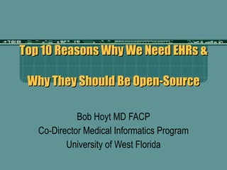 Top 10 Reasons Why We Need EHRs &  Why They Should Be Open-Source Bob Hoyt MD FACP Co-Director Medical Informatics Program University of West Florida 
