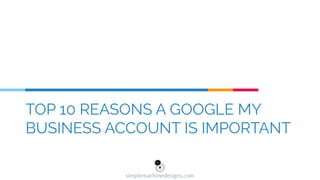 TOP 10 REASONS A GOOGLE MY
BUSINESS ACCOUNT IS IMPORTANT
simplemachinedesigns.com
 