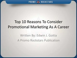 Top 10 Reasons To Consider
Promotional Marketing As A Career
Written By: Edwin J. Goitia
A Promo Rockstars Publication
 