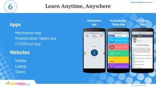 Apps
Websites
Meritnation App
Mobile
Multiplication Tables App
Laptop
IITJEEnius App
Tablet
© 2014 meritnation.com
Learn Anytime, Anywhere
IITJEEnius
App
Meritnation
App
Multiplication
Tables App
6
 