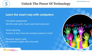 Learn the smart way with computers
Formative assessment
Identify weak spots & get customized study plan
Connect & learn from the smartest students in India
Get detailed insights after every test
Social learning
Powerful report cards
© 2014 meritnation.com
Unlock The Power Of Technology5
 