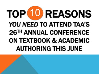 TOP 10 REASONS
YOU NEED TO ATTEND TAA’S
26 TH ANNUAL CONFERENCE

ON TEXTBOOK & ACADEMIC
  AUTHORING THIS JUNE
 