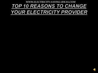TOP 10 REASONS TO CHANGE YOUR ELECTRICITY PROVIDER WWW.ELECTRICITY-SAVING-IDEAS.COM 