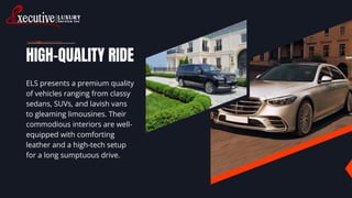 HIGH-QUALITY RIDE
ELS presents a premium quality
of vehicles ranging from classy
sedans, SUVs, and lavish vans
to gleaming...