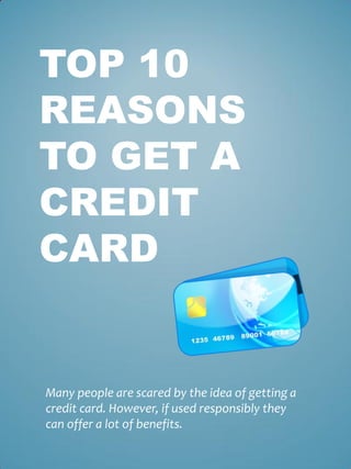 TOP 10
REASONS
TO GET A
CREDIT
CARD


Many people are scared by the idea of getting a
credit card. However, if used responsibly they
can offer a lot of benefits.
 