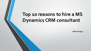 Top 10 reasons to hire a MS
Dynamics CRM consultant
Here we go…..
 