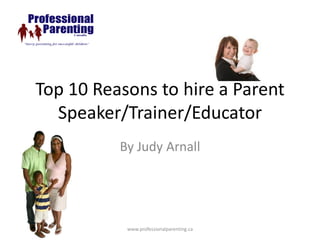 Top 10 Reasons to hire a Parent
  Speaker/Trainer/Educator
          By Judy Arnall




           www.professionalparenting.ca
 