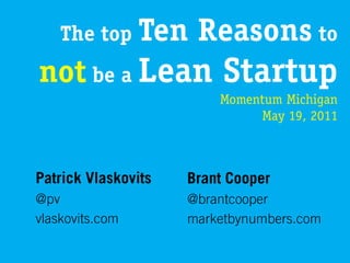 The top Ten       Reasons to
not be a Lean Startup
                         Momentum Michigan
                              May 19, 2011



Patrick Vlaskovits   Brant Cooper
@pv                  @brantcooper
vlaskovits.com       marketbynumbers.com
 