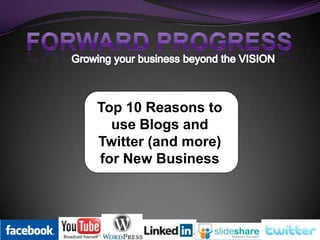 FORWARD PROGRESS Growing your business beyond the VISION Top 10 Reasons to use Blogs and Twitter (and more) for New Business 