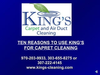 970-203-9933, 303-655-8275 or  307-222-4145 www.kings-cleaning.com TEN REASONS TO USE KING’S FOR CAPRET CLEANING 