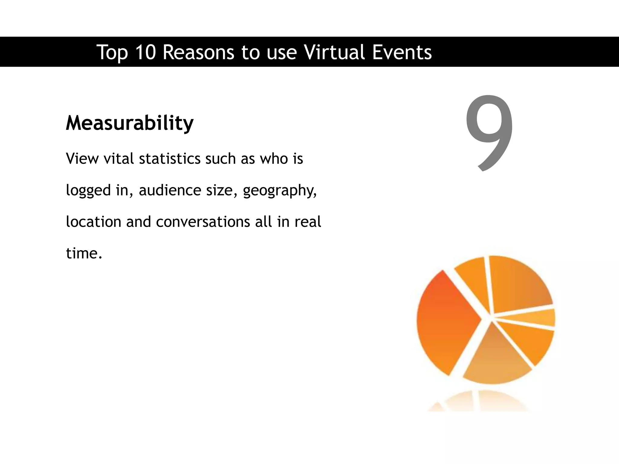 Top 10 Reasons to use Virtual Events


Measurability
View vital statistics such as who is

logged in, audience size, geography,
                                           9
location and conversations all in real

time.
 