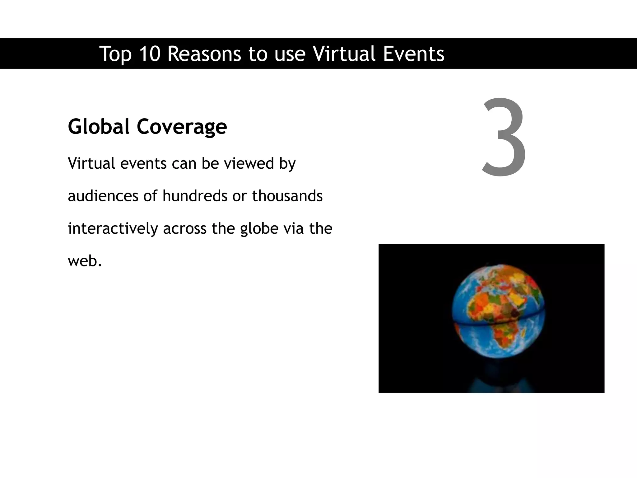 Top 10 Reasons to use Virtual Events


Global Coverage
Virtual events can be viewed by

audiences of hundreds or thousands
                                           3
interactively across the globe via the

web.
 