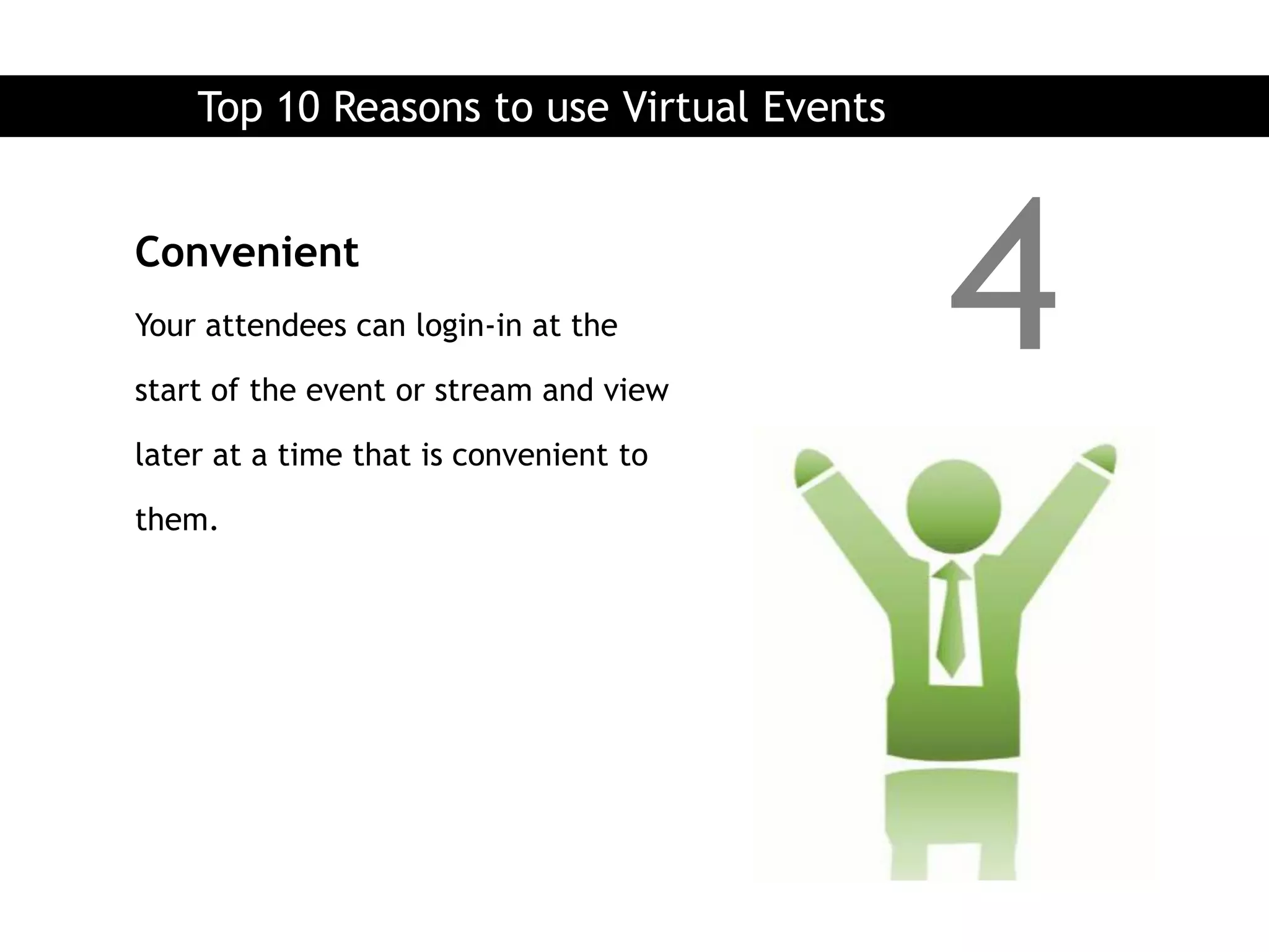 Top 10 Reasons to use Virtual Events


Convenient
Your attendees can login-in at the

start of the event or stream and view
                                           4
later at a time that is convenient to

them.
 