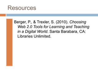 ResourcesBerger, P., & Trexler, S. (2010). Choosing Web 2.0 Tools for Learning and Teaching in a Digital World. Santa Barabara, CA: Libraries Unlimited.