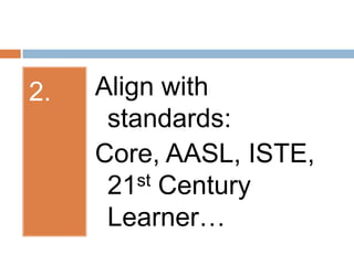 2.Align with standards:Core, AASL, ISTE, 21st Century Learner…