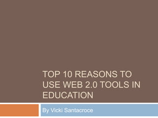 Top 10 Reasons to Use Web 2.0 Tools in Education By Vicki Santacroce 