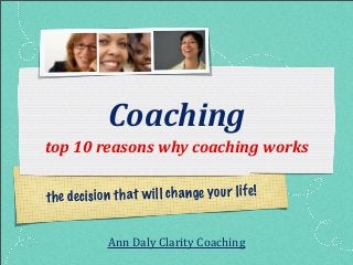 Coaching
top	
  10	
  reasons	
  why	
  coaching	
  works

th e de ci si o n th at w il l ch a nge yo u r li fe !


               Ann	
  Daly	
  Clarity	
  Coaching
 