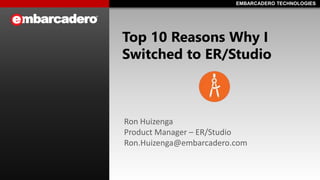 EMBARCADERO TECHNOLOGIESEMBARCADERO TECHNOLOGIES
Top 10 Reasons Why I
Switched to ER/Studio
Ron Huizenga
Product Manager – ER/Studio
Ron.Huizenga@embarcadero.com
 