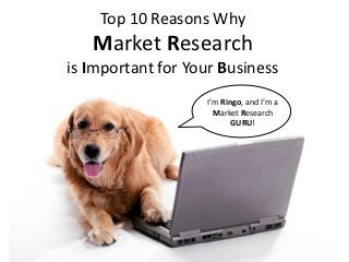 Top 10 Reasons Why
   Market Research
is Important for Your Business
                   I’m Ringo, and I’m a
                     Market Research
                          GURU!
 