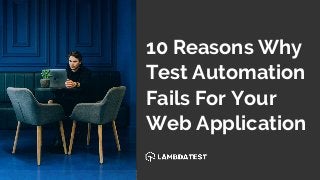 10 Reasons Why
Test Automation
Fails For Your
Web Application
 