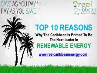TOP 10 REASONS
Why The Caribbean Is Primed To Be
The Next leader In
RENEWABLE ENERGY
www.reelcaribbeanenergy.com
 