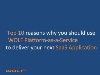 Top 10  reasons why you should use  WOLF Platform-as-a-Service  to deliver your next  SaaS Application 