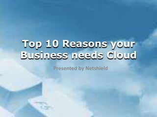 Top 10 Reasons your 
Business needs Cloud 
Presented by Netshield 
 