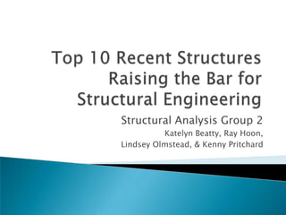Top 10 Recent Structures Raising the Bar for Structural Engineering Structural Analysis Group 2 Katelyn Beatty, Ray Hoon,  Lindsey Olmstead, & Kenny Pritchard 