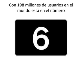 Con 198 millones de usuarios en el
mundo está en el número

 