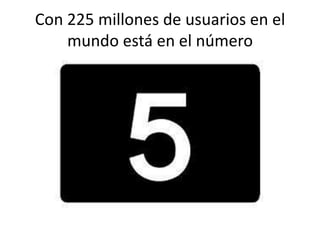 Con 225 millones de usuarios en el
mundo está en el número

 