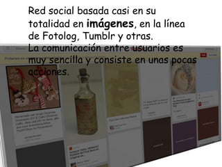 Red social basada casi en su
totalidad en imágenes, en la línea
de Fotolog, Tumblr y otras.
La comunicación entre usuarios es
muy sencilla y consiste en unas pocas
acciones.

 