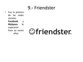 9.- Friendster
• Fue la pionera
de las redes
sociales.
Facebook
y
MySpace
le
superaron
hace ya varios
años

 