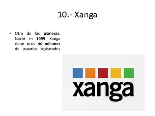 10.- Xanga
• Otra de las pioneras.
Nació en 1999. Xanga
tiene unos 40 millones
de usuarios registrados

 