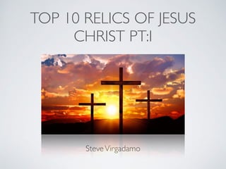 TOP 10 RELICS OF JESUS
CHRIST PT:I
SteveVirgadamo
 