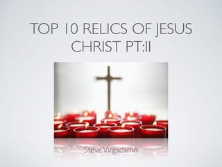TOP 10 RELICS OF JESUS
CHRIST PT:II
SteveVirgadamo
 