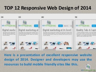 TOP 12 Responsive Web Design of 2014
Here is a presentation of excellent responsive website
design of 2014. Designer and developers may use the
resources to build mobile friendly sites like this.
 