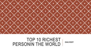 TOP 10 RICHEST
PERSONIN THE WORLD
DAILYDOT
 