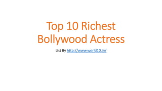 Top 10 Richest
Bollywood Actress
List By http://www.world10.in/
 