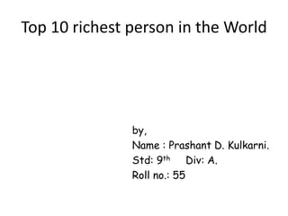 Top 10 richest person in the World

by,
Name : Prashant D. Kulkarni.
Std: 9th Div: A.
Roll no.: 55

 