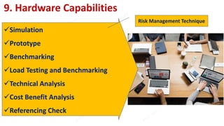 9. Hardware Capabilities
Simulation
Prototype
Benchmarking
Load Testing and Benchmarking
Technical Analysis
Cost Benefit Analysis
Referencing Check
Risk Management Technique
 