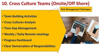 10. Cross Culture Teams (Onsite/Off Shore)
Team Building Activities
Cross Cultures Analysis
Time Gap Management
Weekly / Daily Remote meetings
Progress Dashboard
Clear Demarcation of Responsibilities
Risk Management Technique
 