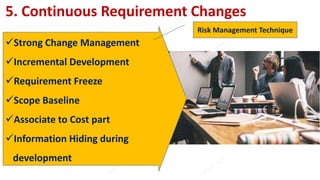 5. Continuous Requirement Changes
Strong Change Management
Incremental Development
Requirement Freeze
Scope Baseline
Associate to Cost part
Information Hiding during
development
Risk Management Technique
 