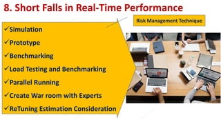 8. Short Falls in Real-Time Performance
Simulation
Prototype
Benchmarking
Load Testing and Benchmarking
Parallel Running
Create War room with Experts
ReTuning Estimation Consideration
Risk Management Technique
 
