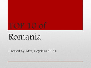 TOP 10 of
Romania
Created by Afra, Ceyda and Eda
 